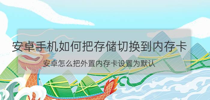 安卓手机如何把存储切换到内存卡 安卓怎么把外置内存卡设置为默认？